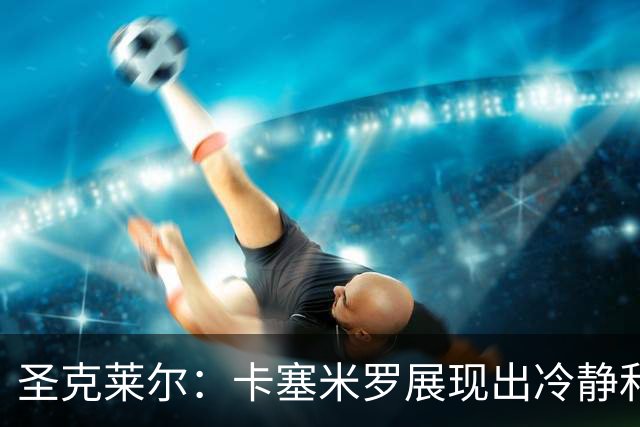 圣克莱尔：卡塞米罗展现出冷静和领袖气质 终极目标是实现连冠